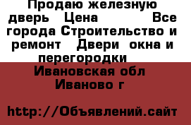 Продаю железную дверь › Цена ­ 5 000 - Все города Строительство и ремонт » Двери, окна и перегородки   . Ивановская обл.,Иваново г.